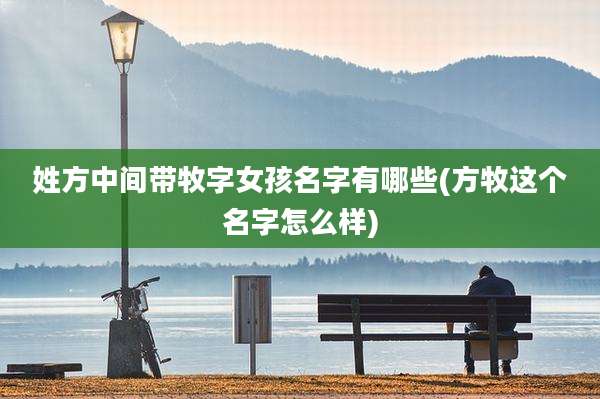 姓方中间带牧字女孩名字有哪些(方牧这个名字怎么样)