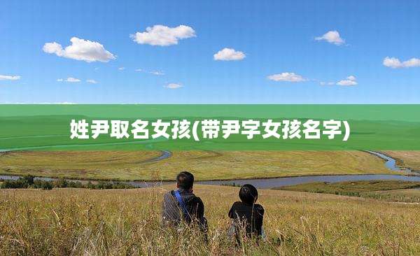 姓尹取名女孩(带尹字女孩名字)