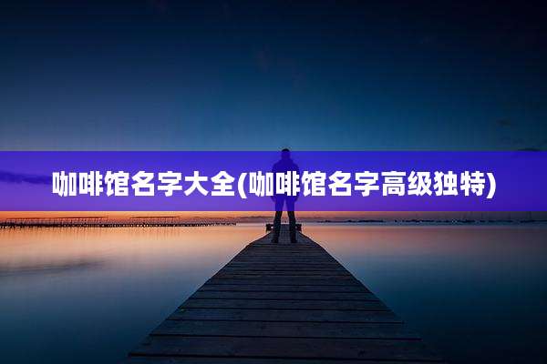 咖啡馆名字大全(咖啡馆名字高级独特)