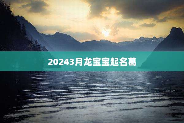 20243月龙宝宝起名葛