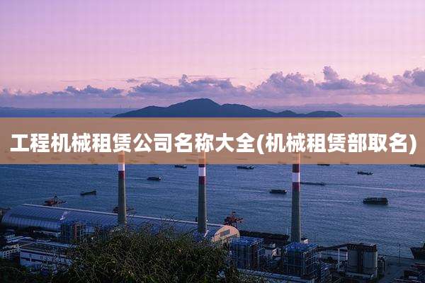工程机械租赁公司名称大全(机械租赁部取名)