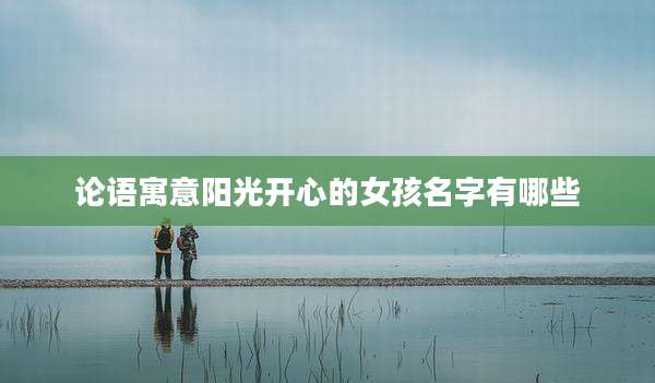 论语寓意阳光开心的女孩名字有哪些