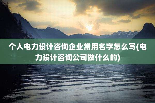 个人电力设计咨询企业常用名字怎么写(电力设计咨询公司做什么的)