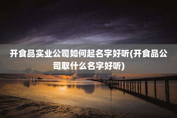 开食品实业公司如何起名字好听(开食品公司取什么名字好听)