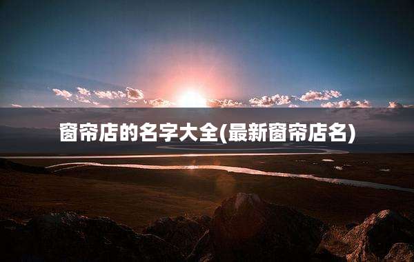 窗帘店的名字大全(最新窗帘店名)
