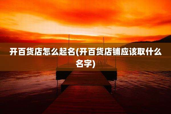 开百货店怎么起名(开百货店铺应该取什么名字)