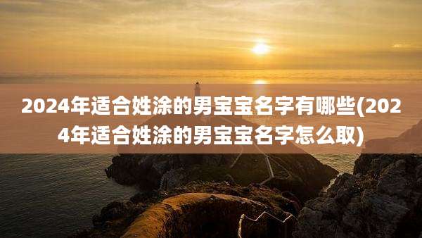 2024年适合姓涂的男宝宝名字有哪些(2024年适合姓涂的男宝宝名字怎么取)
