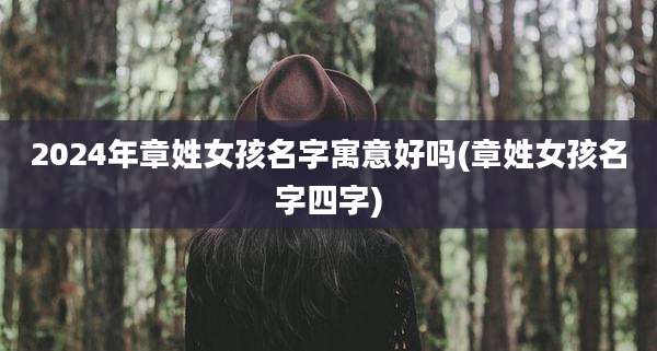 2024年章姓女孩名字寓意好吗(章姓女孩名字四字)