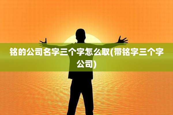 铭的公司名字三个字怎么取(带铭字三个字公司)