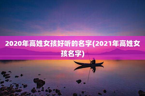 2020年高姓女孩好听的名字(2021年高姓女孩名字)