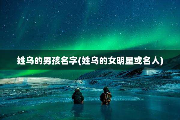 姓乌的男孩名字(姓乌的女明星或名人)
