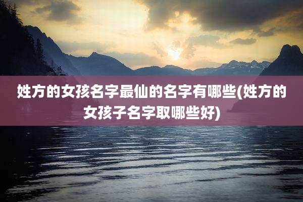 姓方的女孩名字最仙的名字有哪些(姓方的女孩子名字取哪些好)