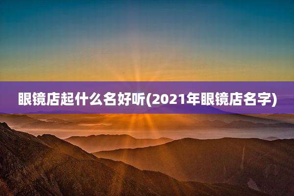 眼镜店起什么名好听(2021年眼镜店名字)