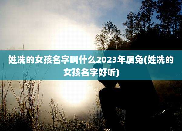 姓冼的女孩名字叫什么2023年属兔(姓冼的女孩名字好听)