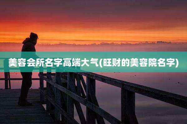 美容会所名字高端大气(旺财的美容院名字)