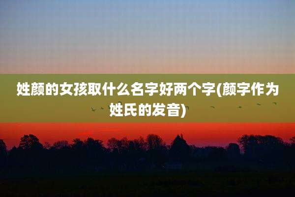 姓颜的女孩取什么名字好两个字(颜字作为姓氏的发音)