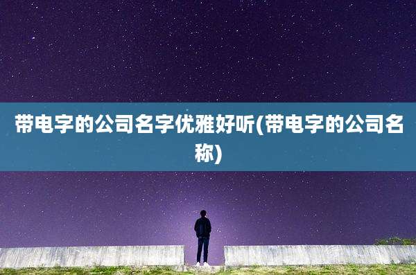 带电字的公司名字优雅好听(带电字的公司名称)