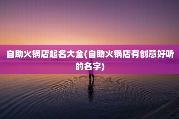 自助火锅店起名大全(自助火锅店有创意好听的名字)