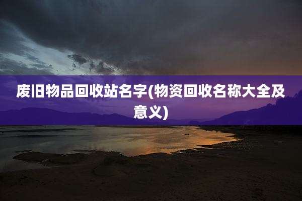 废旧物品回收站名字(物资回收名称大全及意义)