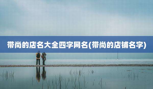 带尚的店名大全四字网名(带尚的店铺名字)