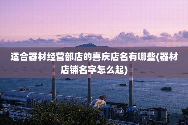 适合器材经营部店的喜庆店名有哪些(器材店铺名字怎么起)