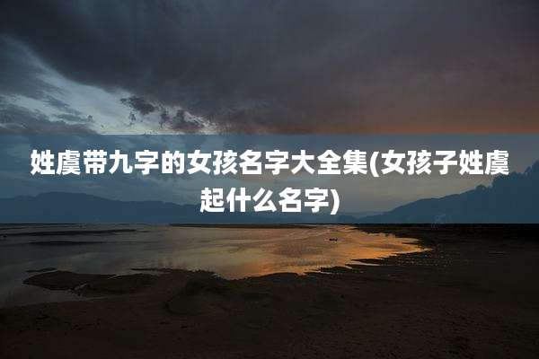 姓虞带九字的女孩名字大全集(女孩子姓虞起什么名字)
