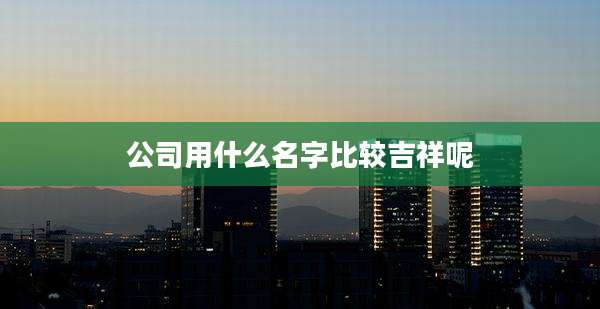 公司用什么名字比较吉祥呢