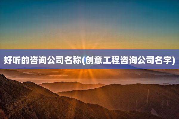 好听的咨询公司名称(创意工程咨询公司名字)