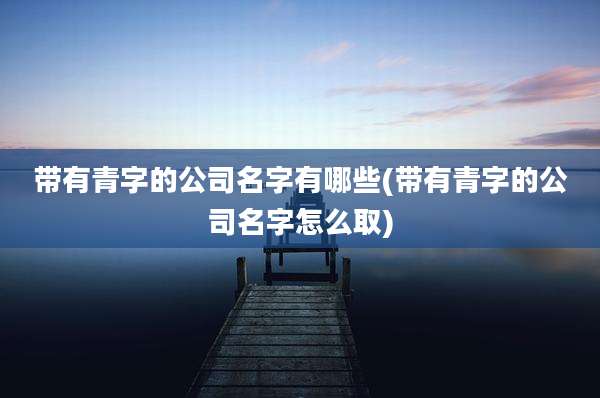 带有青字的公司名字有哪些(带有青字的公司名字怎么取)