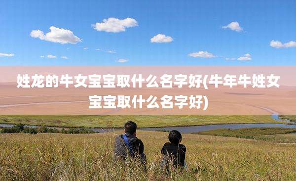 姓龙的牛女宝宝取什么名字好(牛年牛姓女宝宝取什么名字好)