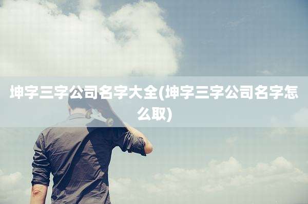 坤字三字公司名字大全(坤字三字公司名字怎么取)