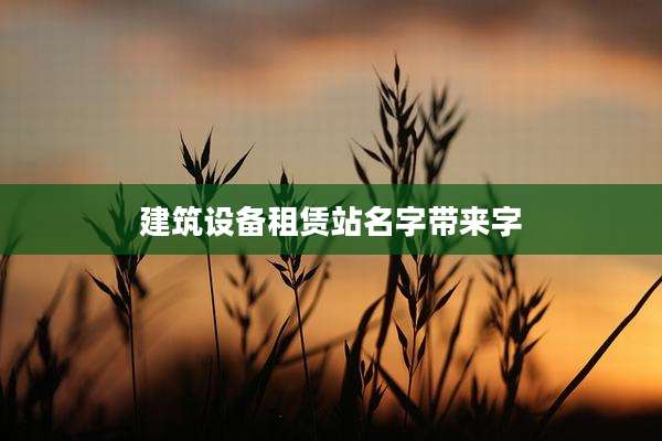 建筑设备租赁站名字带来字