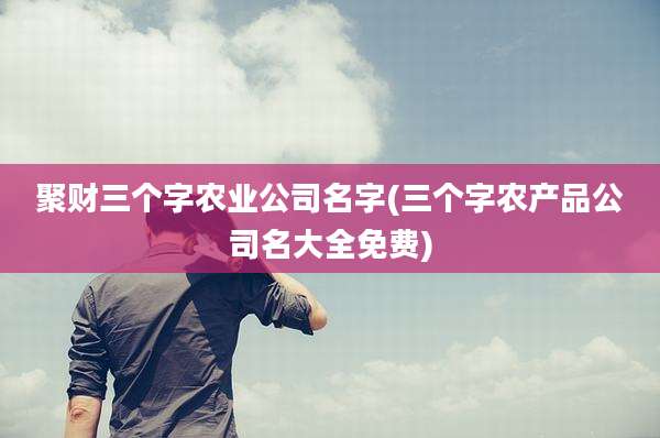 聚财三个字农业公司名字(三个字农产品公司名大全免费)