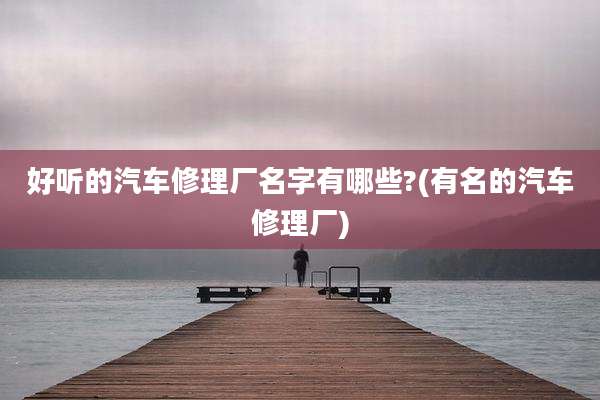 好听的汽车修理厂名字有哪些?(有名的汽车修理厂)