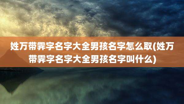 姓万带霁字名字大全男孩名字怎么取(姓万带霁字名字大全男孩名字叫什么)