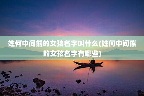 姓何中间熊的女孩名字叫什么(姓何中间熊的女孩名字有哪些)