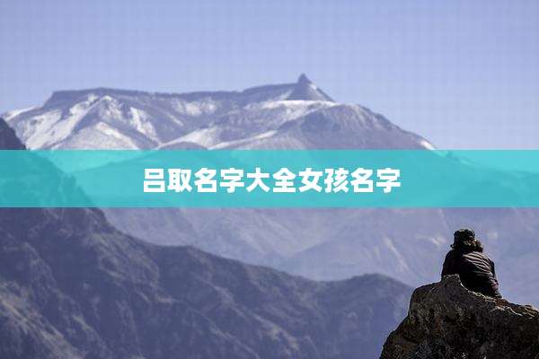 吕取名字大全女孩名字