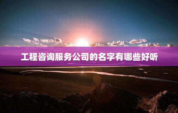 工程咨询服务公司的名字有哪些好听