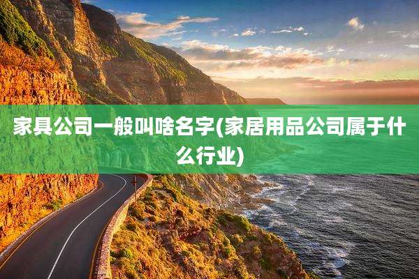 家具公司一般叫啥名字(家居用品公司属于什么行业)
