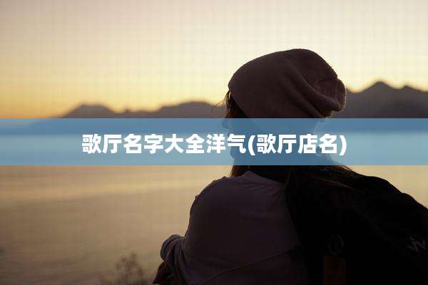 歌厅名字大全洋气(歌厅店名)