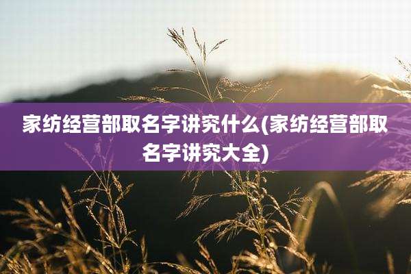 家纺经营部取名字讲究什么(家纺经营部取名字讲究大全)