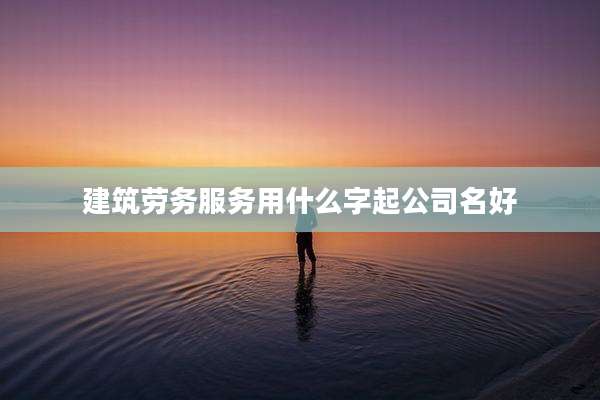 建筑劳务服务用什么字起公司名好