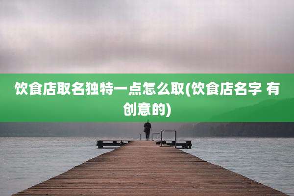 饮食店取名独特一点怎么取(饮食店名字 有创意的)
