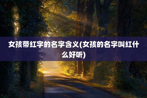 女孩带红字的名字含义(女孩的名字叫红什么好听)