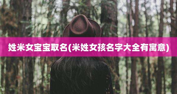 姓米女宝宝取名(米姓女孩名字大全有寓意)