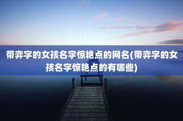 带弈字的女孩名字惊艳点的网名(带弈字的女孩名字惊艳点的有哪些)