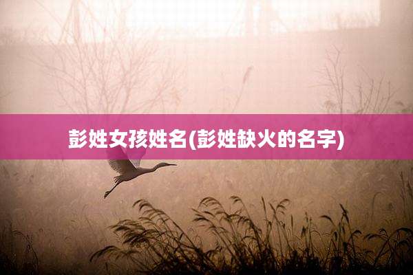 彭姓女孩姓名(彭姓缺火的名字)