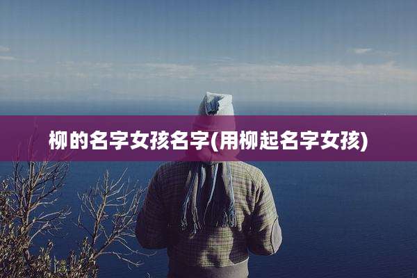 柳的名字女孩名字(用柳起名字女孩)