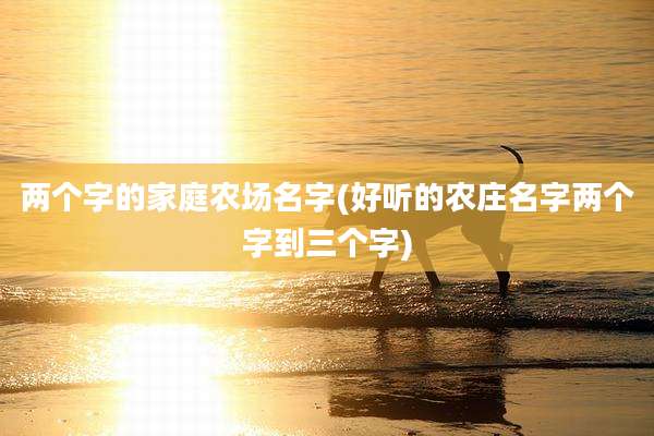两个字的家庭农场名字(好听的农庄名字两个字到三个字)