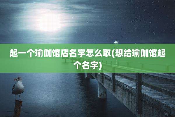 起一个瑜伽馆店名字怎么取(想给瑜伽馆起个名字)